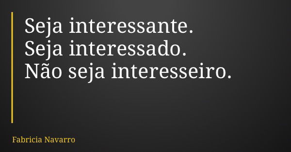 Seja interessante. Seja interessado. Não seja interesseiro.... Frase de Fabricia Navarro.