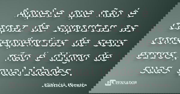 Aquele que não é capaz de suportar as consequências de seus erros, não é digno de suas qualidades.... Frase de Fabrícia Pereira.