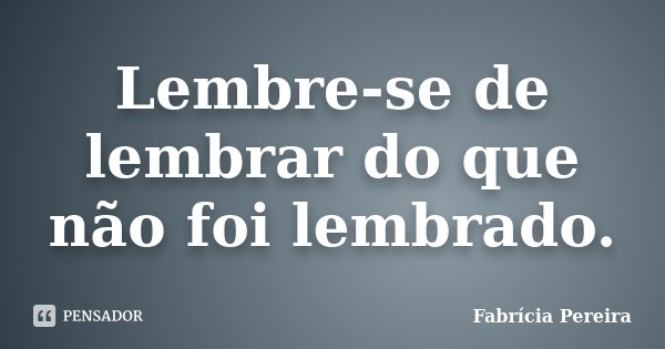 Lembre-se de lembrar do que não foi lembrado.... Frase de Fabrícia Pereira.