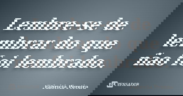 Lembre-se de lembrar do que não foi lembrado.... Frase de Fabrícia Pereira.