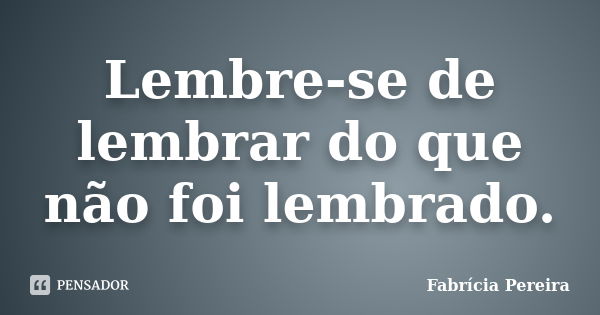 Lembre-se de lembrar do que não foi lembrado.... Frase de Fabrícia Pereira.