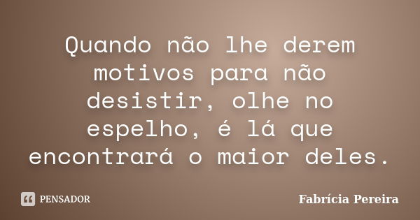 Quando não lhe derem motivos para não desistir, olhe no espelho, é lá que encontrará o maior deles.... Frase de Fabrícia Pereira.