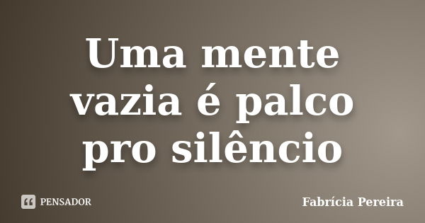 Uma mente vazia é palco pro silêncio... Frase de Fabrícia Pereira.