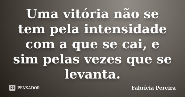 Uma vitória não se tem pela intensidade com a que se cai, e sim pelas vezes que se levanta.... Frase de Fabrícia Pereira.