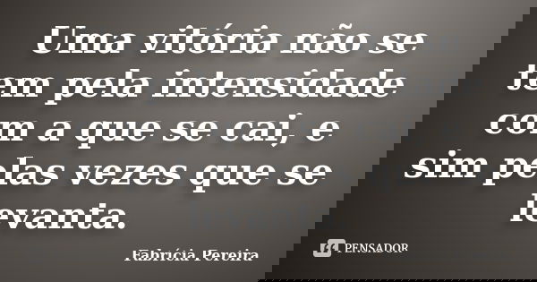 Uma vitória não se tem pela intensidade com a que se cai, e sim pelas vezes que se levanta.... Frase de Fabrícia Pereira.