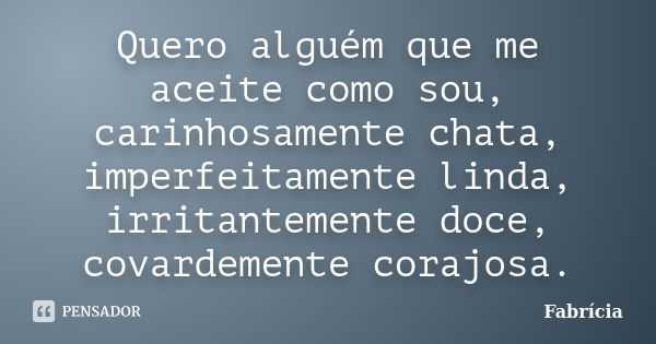 Quero alguém que me aceite como sou, carinhosamente chata, imperfeitamente linda, irritantemente doce, covardemente corajosa.... Frase de Fabricia.