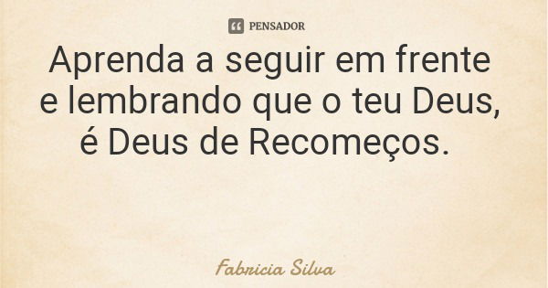 Aprenda a seguir em frente e lembrando que o teu Deus, é Deus de Recomeços.... Frase de Fabricia Silva.