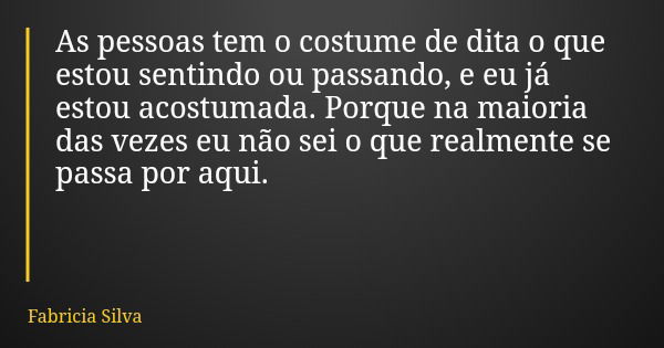 As pessoas tem o costume de dita o que estou sentindo ou passando, e eu já estou acostumada. Porque na maioria das vezes eu não sei o que realmente se passa por... Frase de Fabricia Silva.