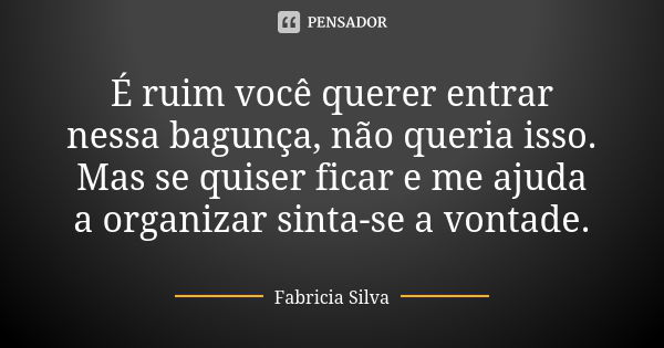 É ruim você querer entrar nessa bagunça, não queria isso. Mas se quiser ficar e me ajuda a organizar sinta-se a vontade.... Frase de Fabricia Silva.