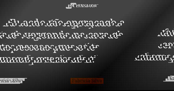 Eu acho tão engraçado a falta de vergonha na cara de certas pessoas que só te chama quando precisa de ti.... Frase de Fabricia Silva.
