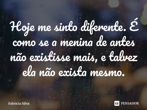 ⁠Hoje me sinto diferente. É como se a menina de antes não existisse mais, e talvez ela não exista mesmo.... Frase de Fabricia Silva.