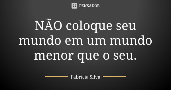 NÃO coloque seu mundo em um mundo menor que o seu.... Frase de Fabricia Silva.