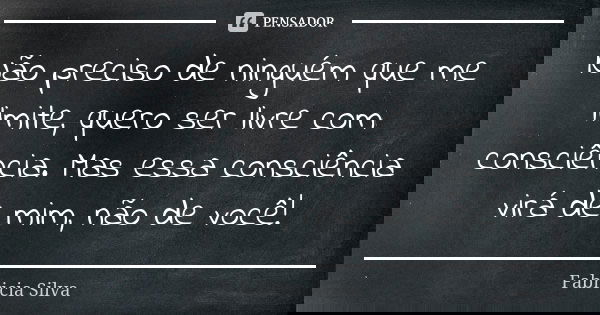 Não preciso de ninguém que me limite, quero ser livre com consciência. Mas essa consciência virá de mim, não de você!... Frase de Fabricia Silva.