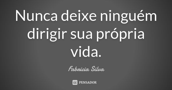 Nunca deixe ninguém dirigir sua própria vida.... Frase de Fabricia Silva.