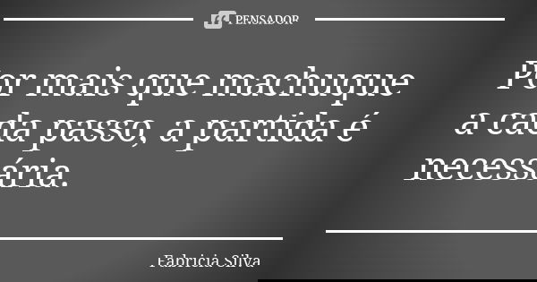Por mais que machuque a cada passo, a partida é necessária.... Frase de Fabricia Silva.