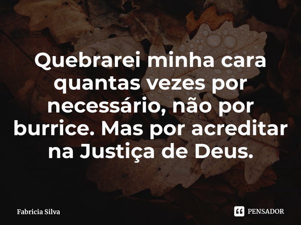 ⁠Quebrarei minha cara quantas vezes por necessário, não por burrice. Mas por acreditar na Justiça de Deus.... Frase de Fabricia Silva.