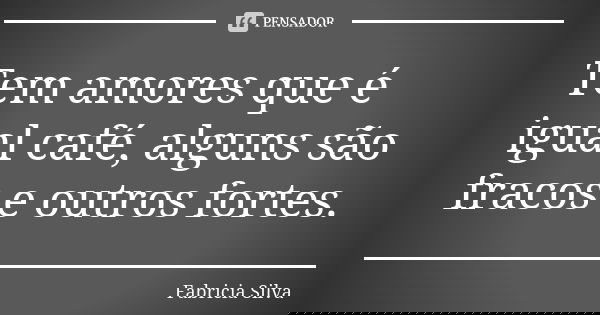 Tem amores que é igual café, alguns são fracos e outros fortes.... Frase de Fabricia Silva.