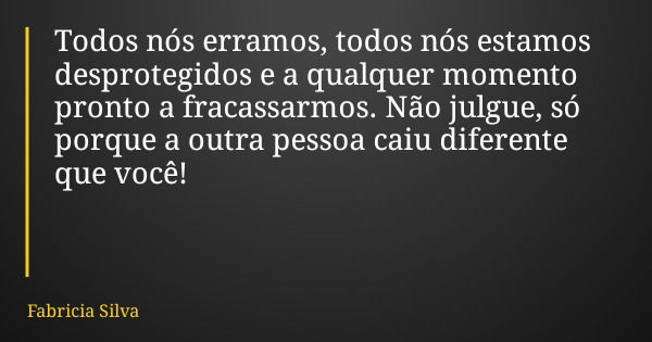 Todos nós erramos, todos nós estamos desprotegidos e a qualquer momento pronto a fracassarmos. Não julgue, só porque a outra pessoa caiu diferente que você!... Frase de Fabricia Silva.