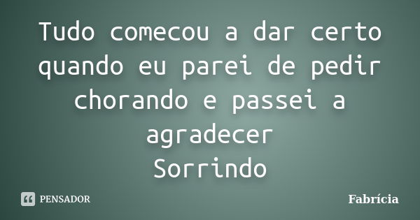 Tudo comecou a dar certo quando eu parei de pedir chorando e passei a agradecer Sorrindo... Frase de fabricia.