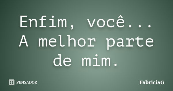 Enfim, você... A melhor parte de mim.... Frase de FabriciaG.