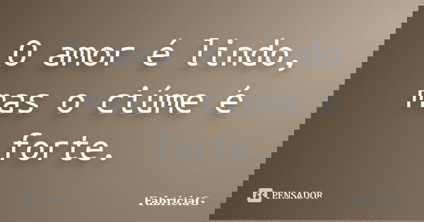 O amor é lindo, mas o ciúme é forte.... Frase de FabriciaG.