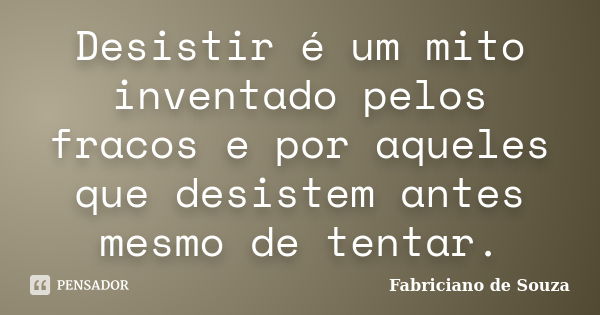 Desistir é um mito inventado pelos fracos e por aqueles que desistem antes mesmo de tentar.... Frase de Fabriciano de Souza.