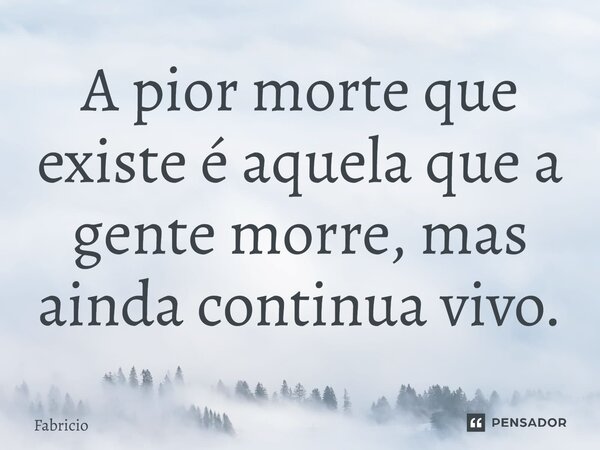 ⁠A pior morte que existe é aquela que a gente morre, mas ainda continua vivo.... Frase de Fabricio.