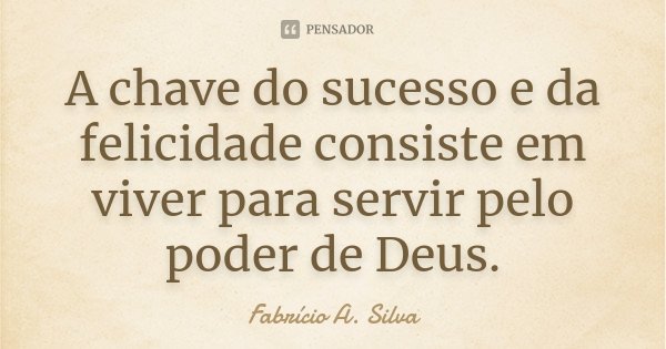 A chave do sucesso e da felicidade consiste em viver para servir pelo poder de Deus.... Frase de Fabrício A. Silva.