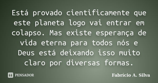 Está provado cientificamente que este planeta logo vai entrar em colapso. Mas existe esperança de vida eterna para todos nós e Deus está deixando isso muito cla... Frase de Fabrício A. Silva.