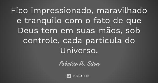 Fico impressionado, maravilhado e tranquilo com o fato de que Deus tem em suas mãos, sob controle, cada partícula do Universo.... Frase de Fabrício A. Silva.