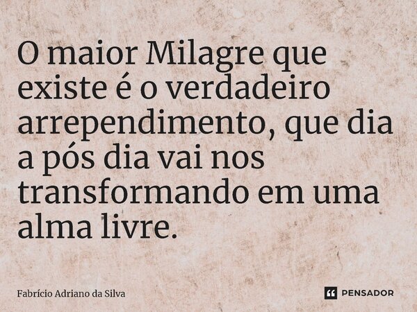 ⁠O maior Milagre que existe é o verdadeiro arrependimento, que dia a pós dia vai nos transformando em uma alma livre.... Frase de Fabrício Adriano da Silva.