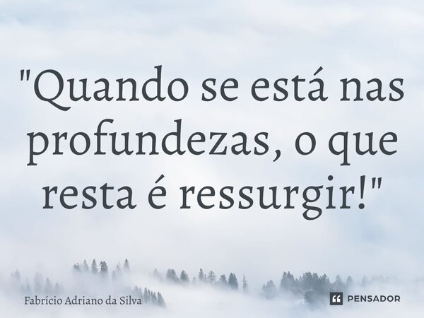 ⁠"Quando se está nas profundezas, o que resta é ressurgir!"... Frase de Fabrício Adriano da Silva.