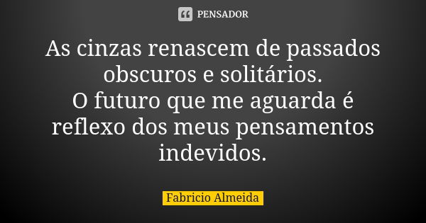 As cinzas renascem de passados obscuros e solitários. O futuro que me aguarda é reflexo dos meus pensamentos indevidos.... Frase de Fabricio Almeida.