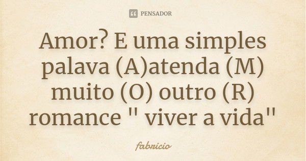 Amor? E uma simples palava (A)atenda (M) muito (O) outro (R) romance " viver a vida"... Frase de Fabricio.