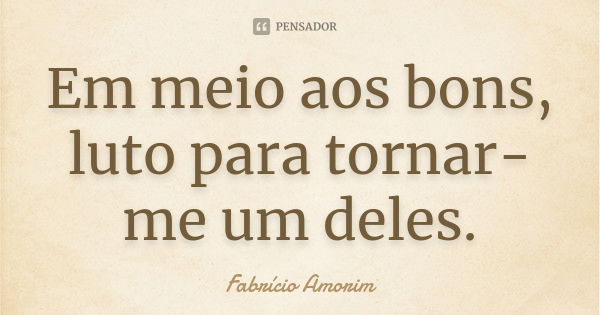 Em meio aos bons, luto para tornar-me um deles.... Frase de Fabrício Amorim.