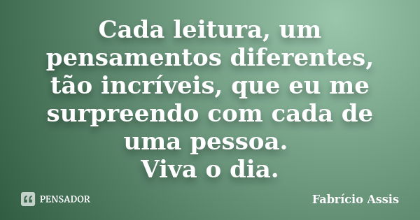 Cada leitura, um pensamentos diferentes, tão incríveis, que eu me surpreendo com cada de uma pessoa. Viva o dia.... Frase de Fabrício Assis.