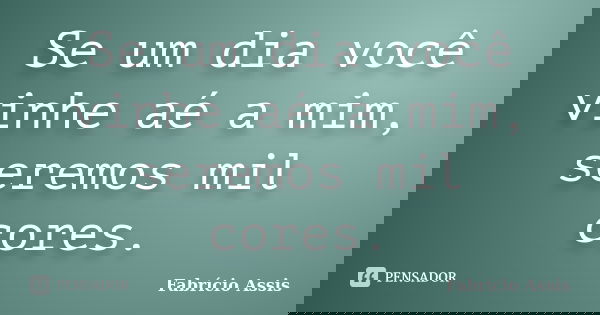 Se um dia você vinhe aé a mim, seremos mil cores.... Frase de Fabrício Assis.