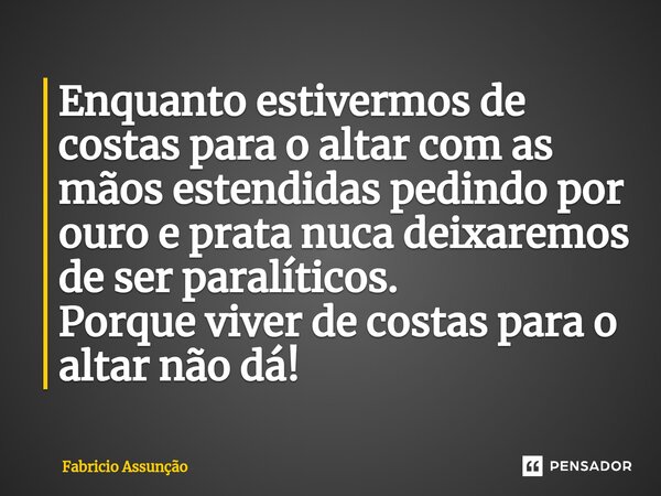 ⁠Enquanto estivermos de costas para o altar com as mãos estendidas pedindo por ouro e prata nuca deixaremos de ser paralíticos.
Porque viver de costas para o al... Frase de Fabricio Assunção.