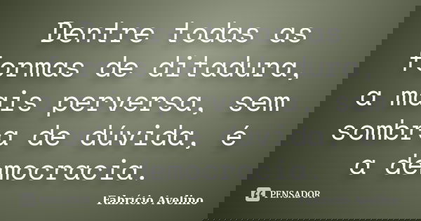Dentre todas as formas de ditadura, a mais perversa, sem sombra de dúvida, é a democracia.... Frase de Fabrício Avelino.