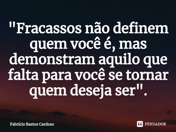 ⁠"Fracassos não definem quem você é, mas demonstram aquilo que falta para você se tornar quem deseja ser".... Frase de Fabrício Bastos Cardoso.