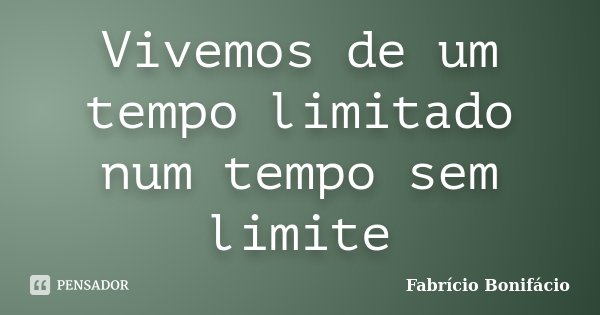 Vivemos de um tempo limitado num tempo sem limite... Frase de Fabrício Bonifácio.