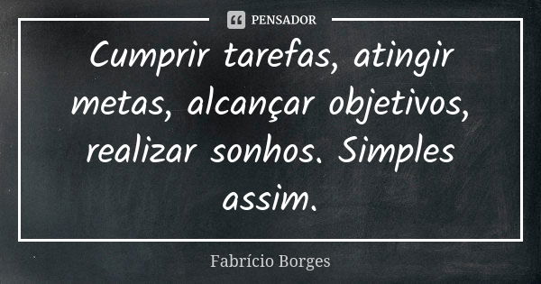 Cumprir tarefas, atingir metas, alcançar objetivos, realizar sonhos. Simples assim.... Frase de Fabrício Borges.