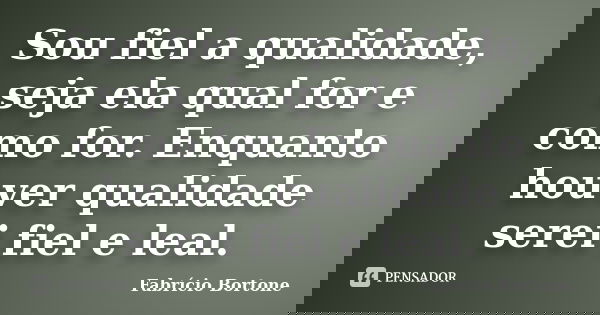 Sou fiel a qualidade, seja ela qual for e como for. Enquanto houver qualidade serei fiel e leal.... Frase de Fabrício Bortone.