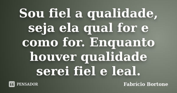 Sou fiel a qualidade, seja ela qual for e como for. Enquanto houver qualidade serei fiel e leal.... Frase de Fabrício Bortone.