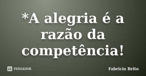 *A alegria é a razão da competência!... Frase de Fabricio Brito.