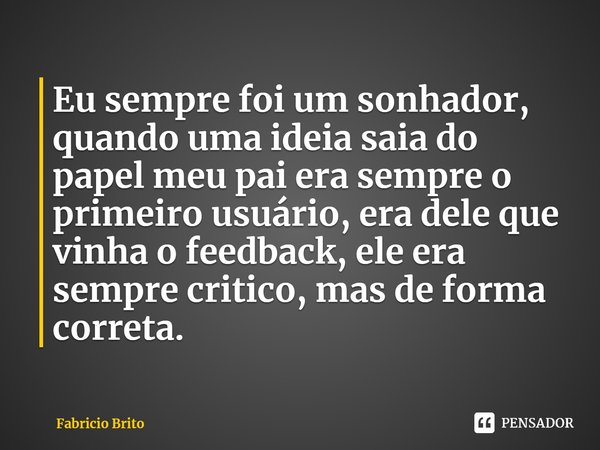 ⁠Eu sempre foi um sonhador, quando uma ideia saia do papel meu pai era sempre o primeiro usuário, era dele que vinha o feedback, ele era sempre critico, mas de ... Frase de Fabricio Brito.