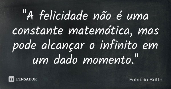 "A felicidade não é uma constante matemática, mas pode alcançar o infinito em um dado momento."... Frase de Fabrício Britto.