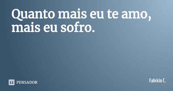 Quanto mais eu te amo, mais eu sofro.... Frase de Fabrício C..