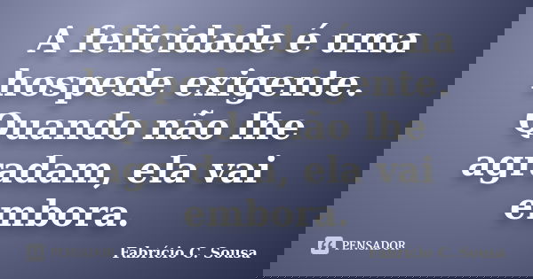 A felicidade é uma hospede exigente. Quando não lhe agradam, ela vai embora.... Frase de Fabrício C. Sousa.