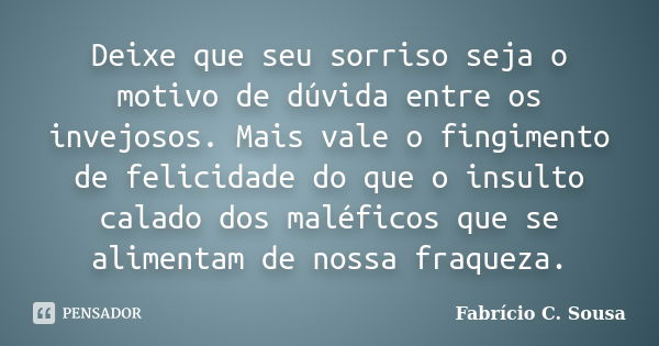 Deixe que seu sorriso seja o motivo de dúvida entre os invejosos. Mais vale o fingimento de felicidade do que o insulto calado dos maléficos que se alimentam de... Frase de Fabrício C. Sousa.